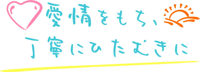 愛情を持ち丁寧にひたむきに