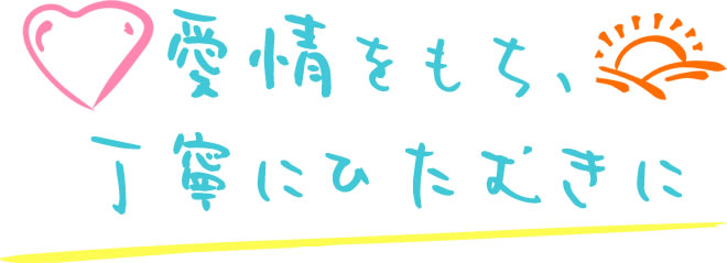 愛情を持ち、丁寧にひたむきに